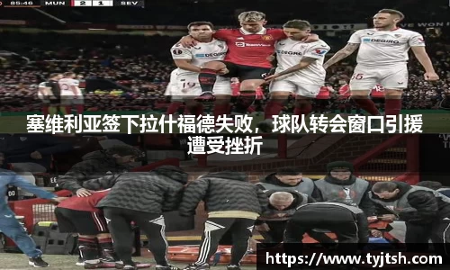 塞维利亚签下拉什福德失败，球队转会窗口引援遭受挫折
