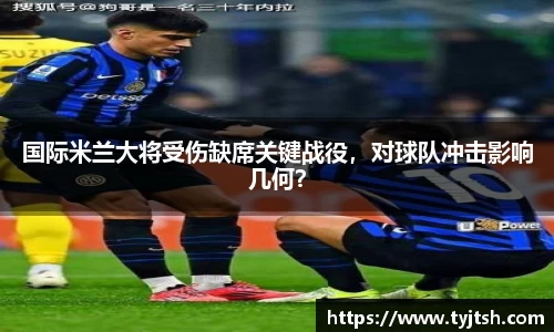 国际米兰大将受伤缺席关键战役，对球队冲击影响几何？