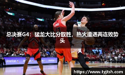 总决赛G4：猛龙大比分取胜，热火遭遇两连败势头