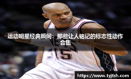 运动明星经典瞬间：那些让人铭记的标志性动作合集