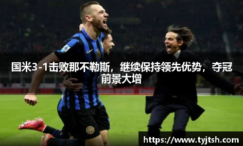 国米3-1击败那不勒斯，继续保持领先优势，夺冠前景大增