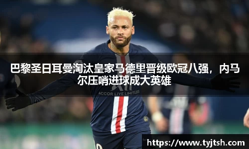 巴黎圣日耳曼淘汰皇家马德里晋级欧冠八强，内马尔压哨进球成大英雄