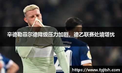 辛德勒菲尔德降级压力加剧，德乙联赛处境堪忧