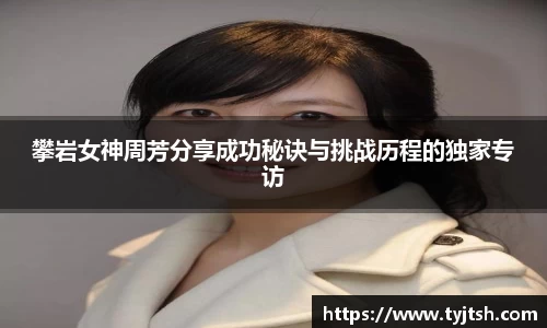 攀岩女神周芳分享成功秘诀与挑战历程的独家专访