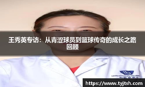 王秀英专访：从青涩球员到篮球传奇的成长之路回顾