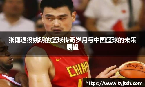 张博退役姚明的篮球传奇岁月与中国篮球的未来展望