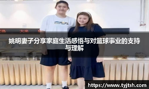 姚明妻子分享家庭生活感悟与对篮球事业的支持与理解