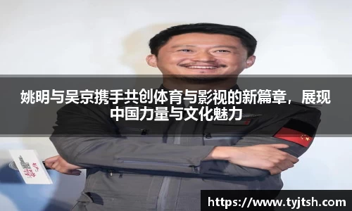 姚明与吴京携手共创体育与影视的新篇章，展现中国力量与文化魅力