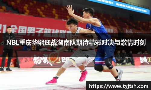 NBL重庆华熙迎战湖南队期待精彩对决与激情时刻