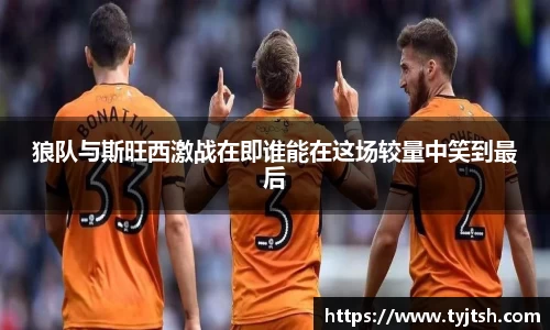 狼队与斯旺西激战在即谁能在这场较量中笑到最后