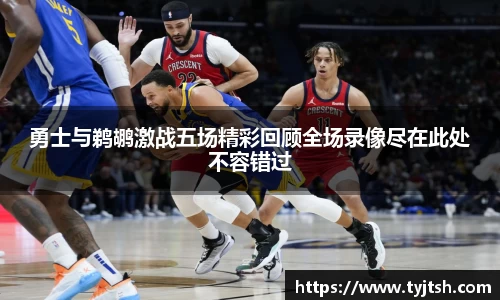 勇士与鹈鹕激战五场精彩回顾全场录像尽在此处不容错过