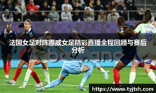 法国女足对阵挪威女足精彩直播全程回顾与赛后分析